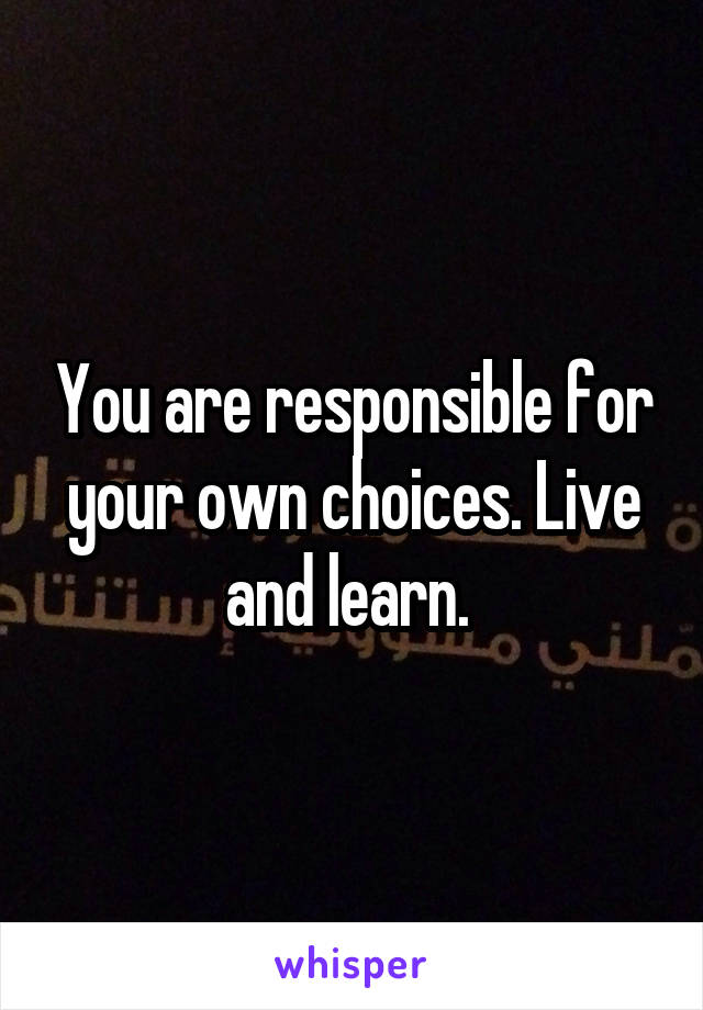 You are responsible for your own choices. Live and learn. 