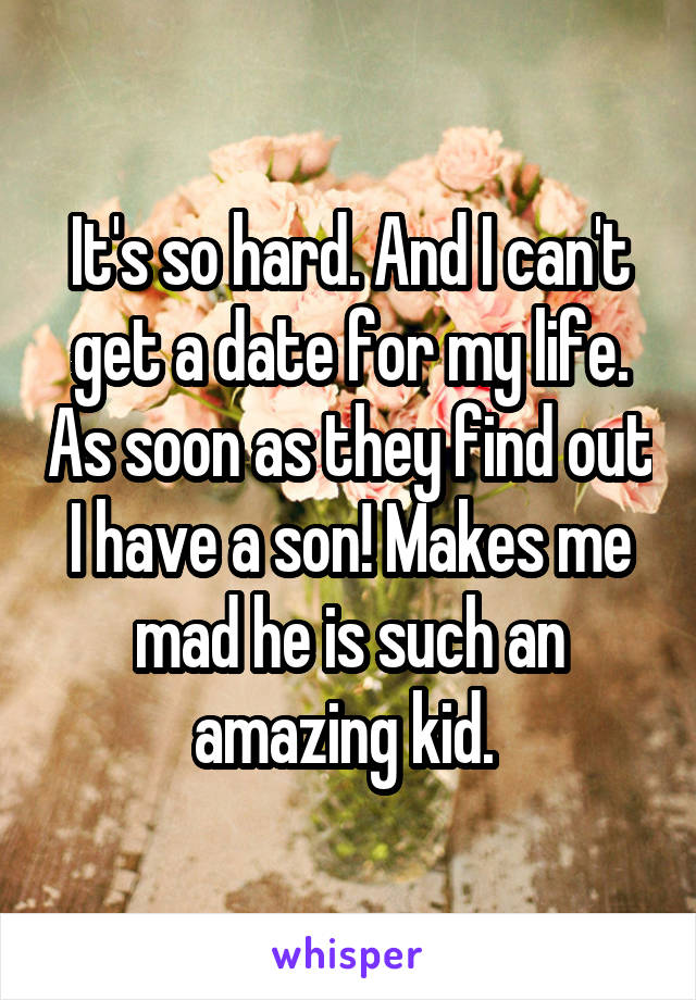 It's so hard. And I can't get a date for my life. As soon as they find out I have a son! Makes me mad he is such an amazing kid. 