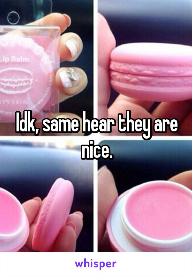 Idk, same hear they are nice.