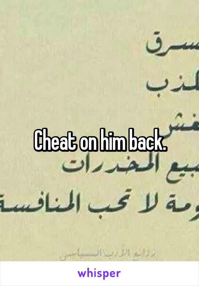 Cheat on him back.