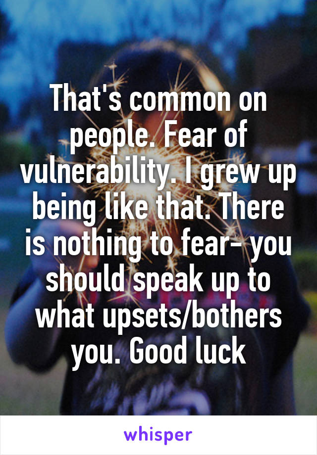 That's common on people. Fear of vulnerability. I grew up being like that. There is nothing to fear- you should speak up to what upsets/bothers you. Good luck