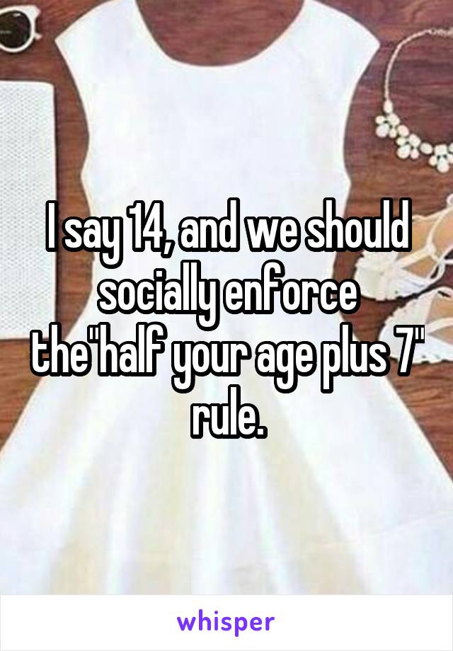 I say 14, and we should socially enforce the"half your age plus 7" rule.