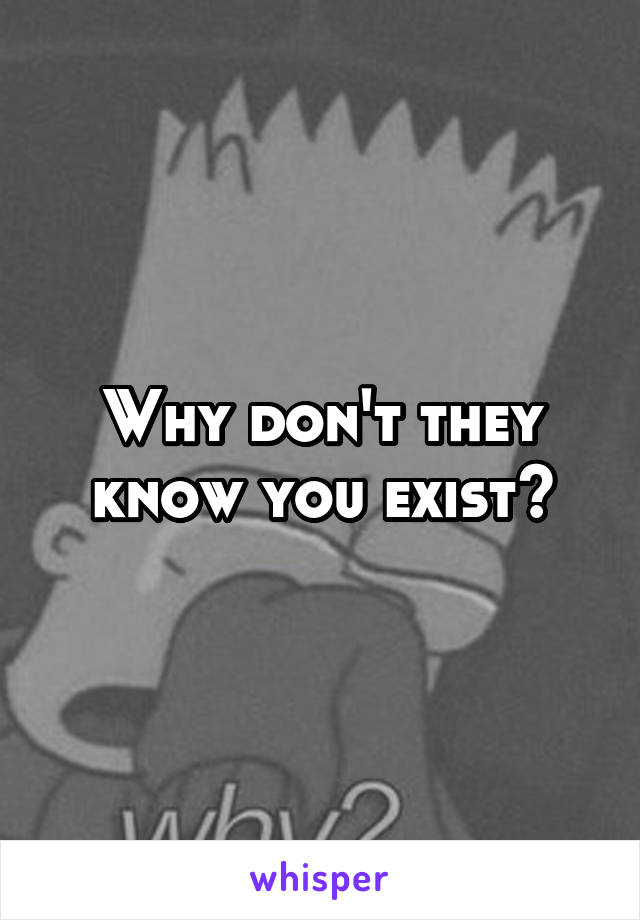 Why don't they know you exist?