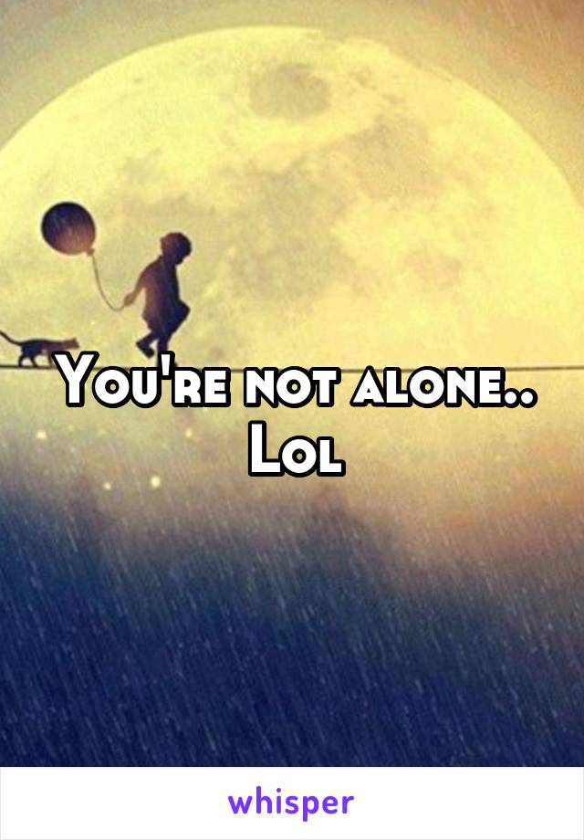 You're not alone.. Lol