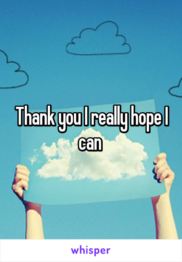 Thank you I really hope I can 