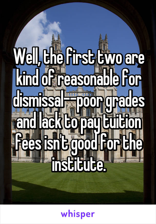 Well, the first two are kind of reasonable for dismissal--poor grades and lack to pay tuition fees isn't good for the institute.