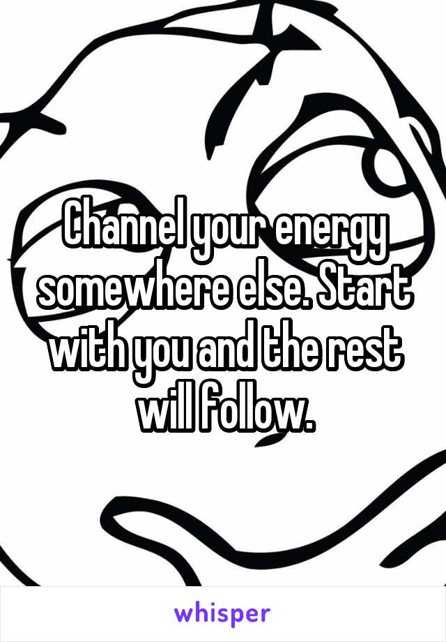 Channel your energy somewhere else. Start with you and the rest will follow.