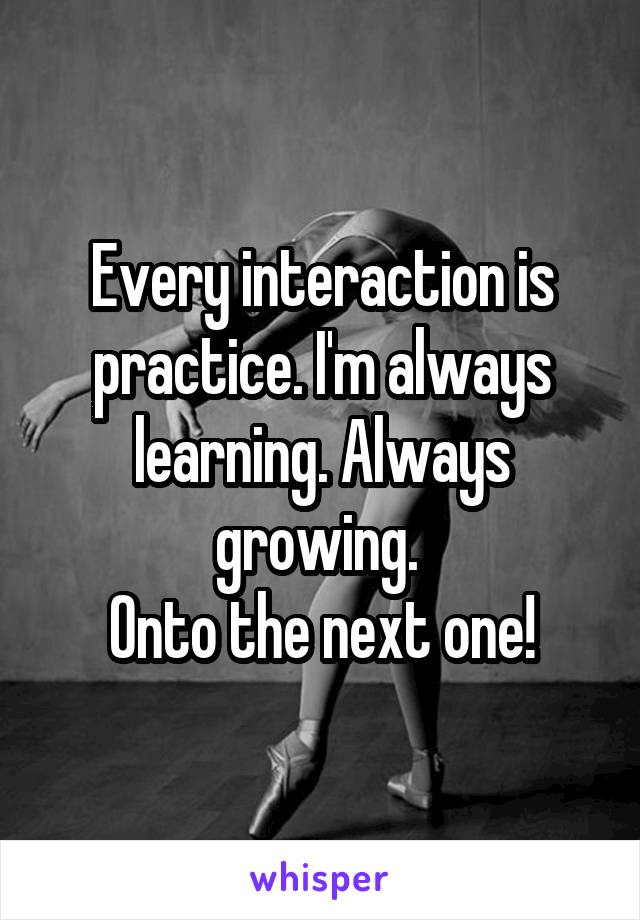 Every interaction is practice. I'm always learning. Always growing. 
Onto the next one!