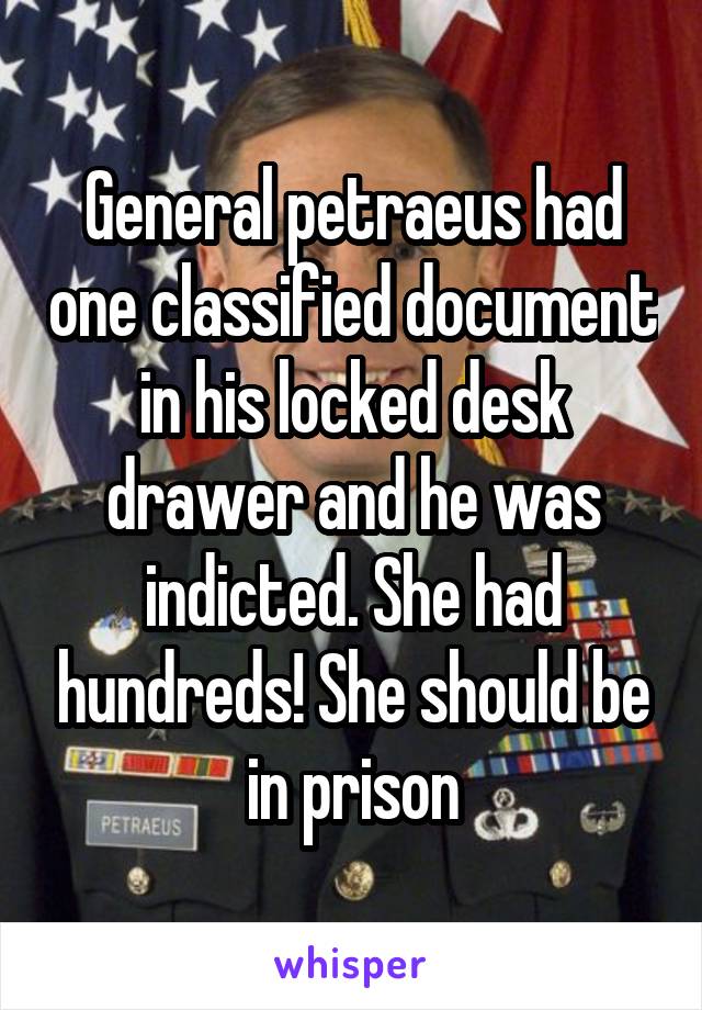 General petraeus had one classified document in his locked desk drawer and he was indicted. She had hundreds! She should be in prison