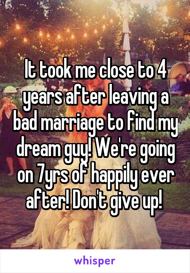 It took me close to 4 years after leaving a bad marriage to find my dream guy! We're going on 7yrs of happily ever after! Don't give up! 