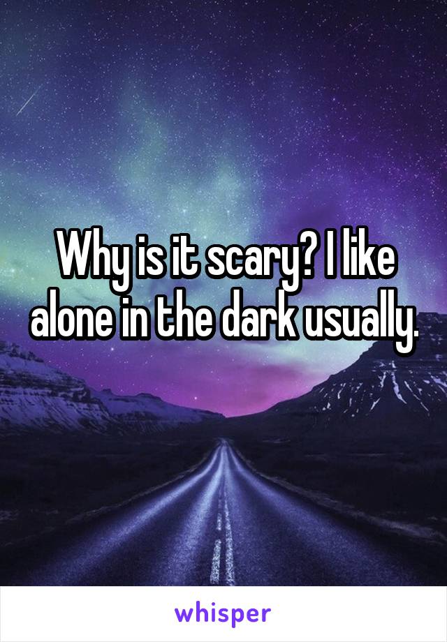 Why is it scary? I like alone in the dark usually. 
