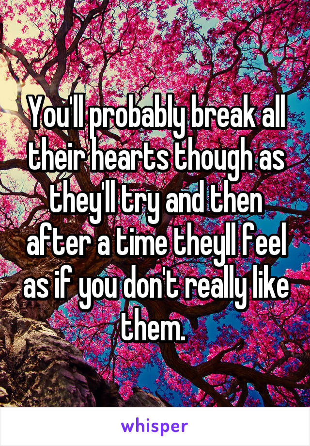 You'll probably break all their hearts though as they'll try and then after a time theyll feel as if you don't really like them. 