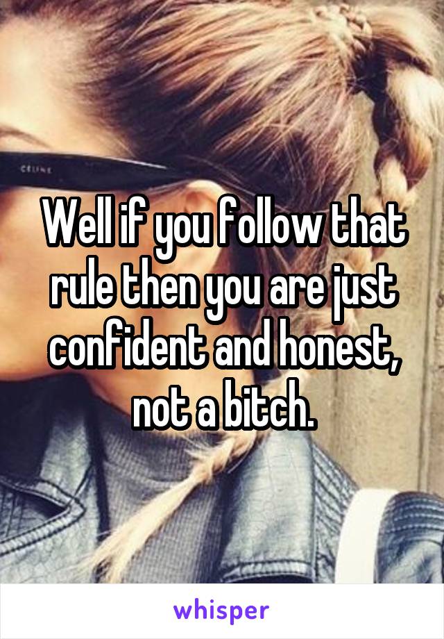 Well if you follow that rule then you are just confident and honest, not a bitch.