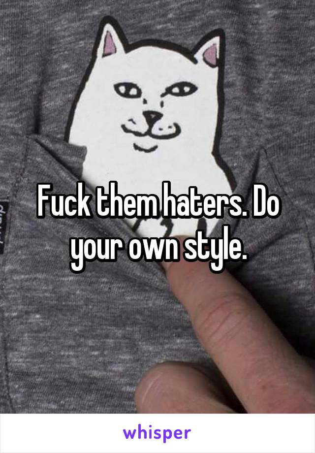Fuck them haters. Do your own style.