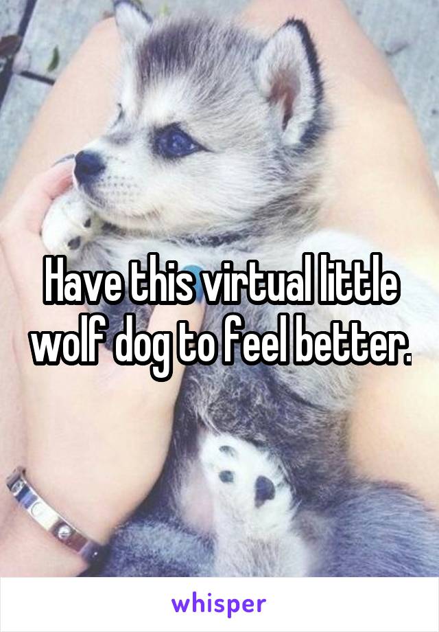 Have this virtual little wolf dog to feel better.