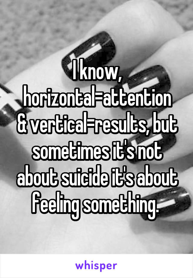 I know, horizontal=attention
& vertical=results, but sometimes it's not about suicide it's about feeling something. 