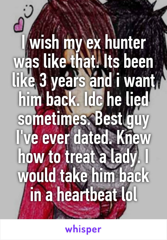 I wish my ex hunter was like that. Its been like 3 years and i want him back. Idc he lied sometimes. Best guy I've ever dated. Knew how to treat a lady. I would take him back in a heartbeat lol