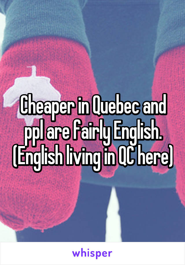 Cheaper in Quebec and ppl are fairly English. (English living in QC here)