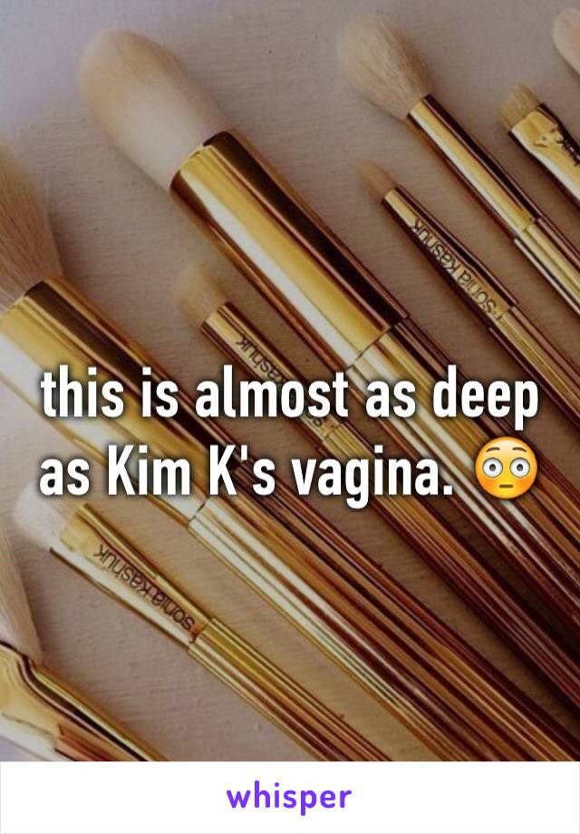 this is almost as deep as Kim K's vagina. 😳