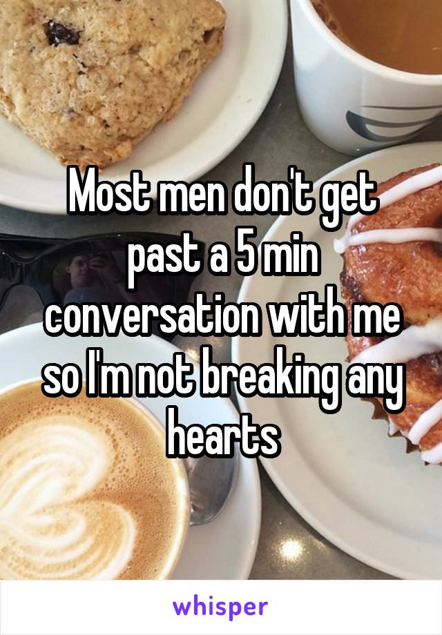 Most men don't get past a 5 min conversation with me so I'm not breaking any hearts