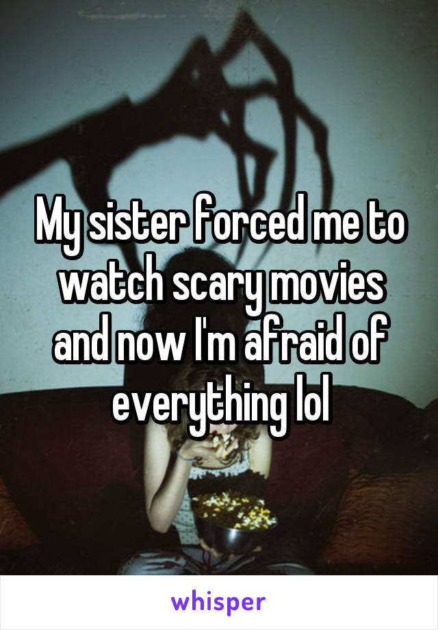 My sister forced me to watch scary movies and now I'm afraid of everything lol