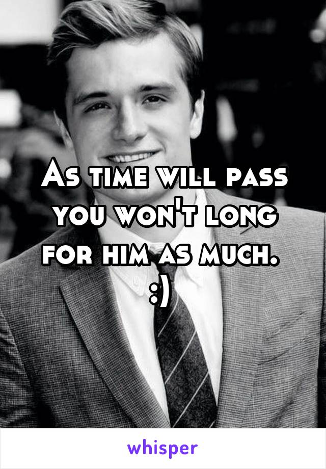 As time will pass you won't long for him as much. 
:) 