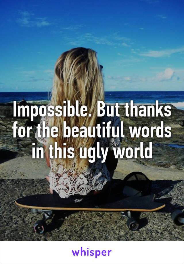 Impossible. But thanks for the beautiful words in this ugly world