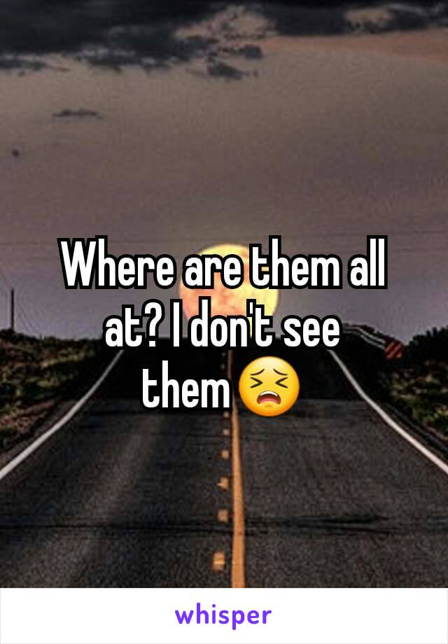 Where are them all at? I don't see them😣