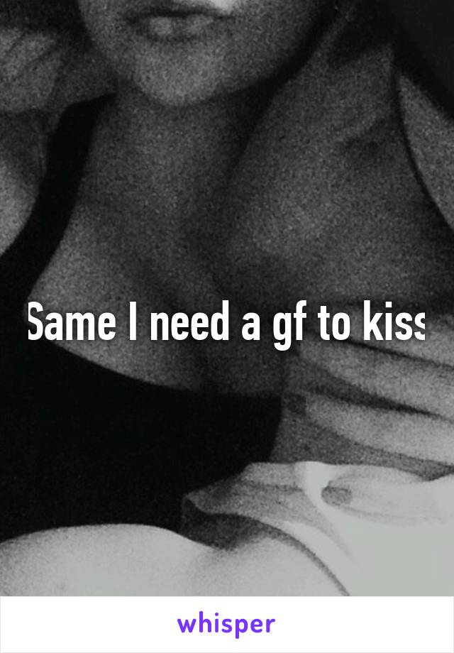 Same I need a gf to kiss