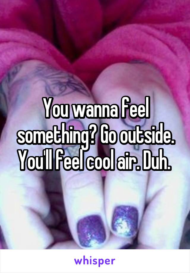 You wanna feel something? Go outside. You'll feel cool air. Duh. 