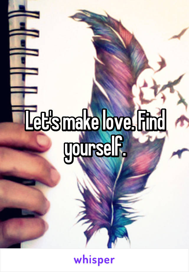 Let's make love. Find yourself.
