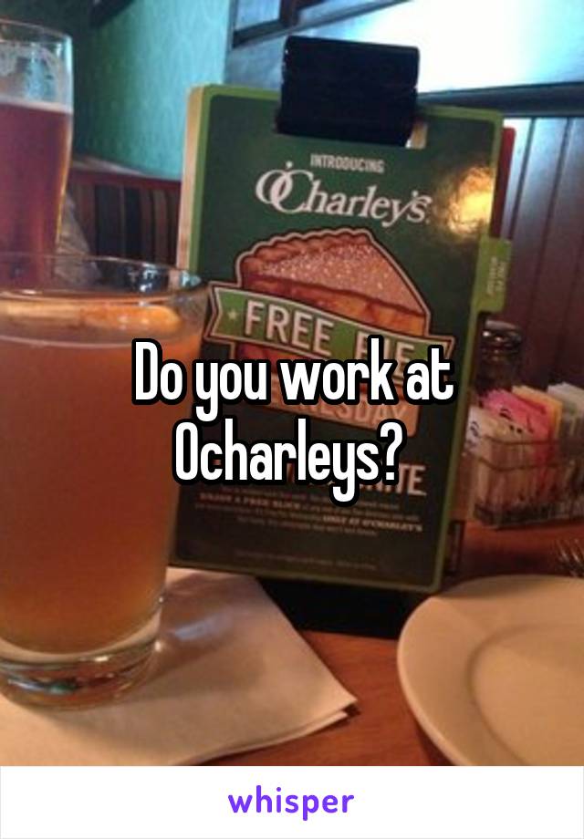 Do you work at Ocharleys? 