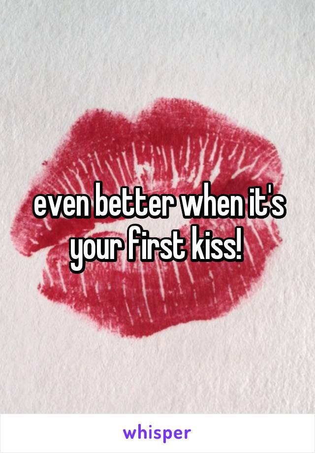 even better when it's your first kiss! 