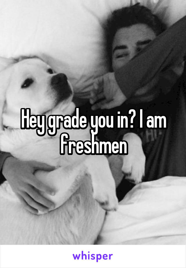 Hey grade you in? I am freshmen