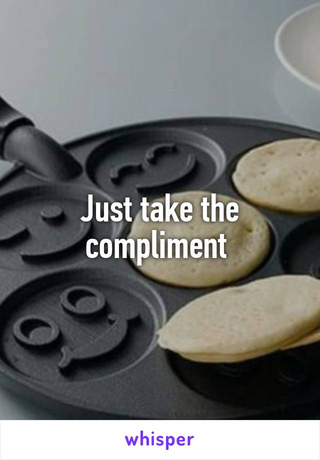 Just take the compliment 