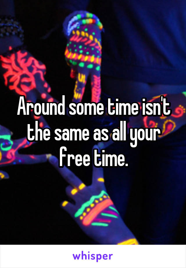 Around some time isn't the same as all your free time.