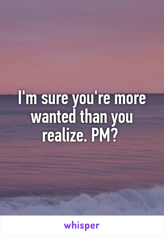 I'm sure you're more wanted than you realize. PM? 