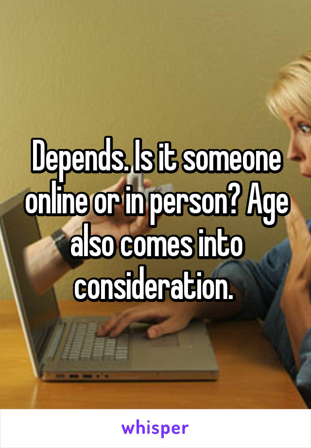 Depends. Is it someone online or in person? Age also comes into consideration. 