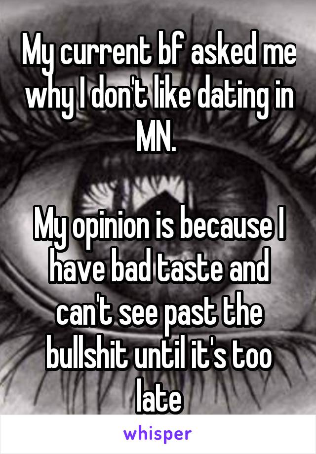 My current bf asked me why I don't like dating in MN. 

My opinion is because I have bad taste and can't see past the bullshit until it's too late