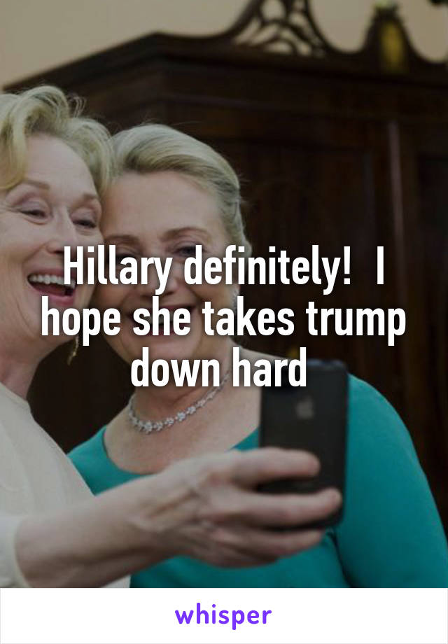 Hillary definitely!  I hope she takes trump down hard 