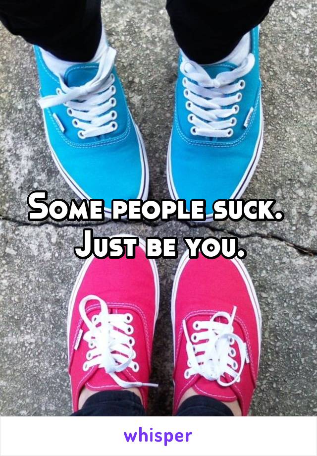 Some people suck.  Just be you.