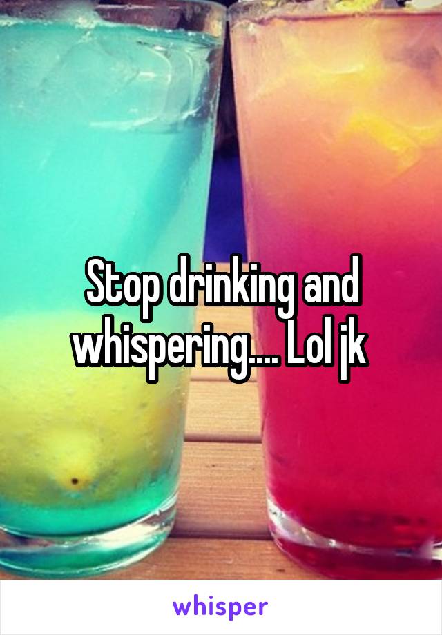 Stop drinking and whispering.... Lol jk 