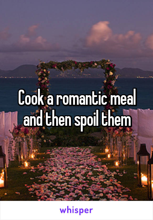 Cook a romantic meal and then spoil them