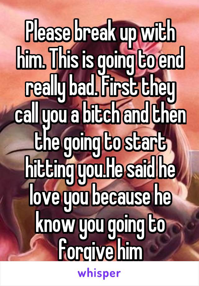 Please break up with him. This is going to end really bad. First they call you a bitch and then the going to start hitting you.He said he love you because he know you going to forgive him