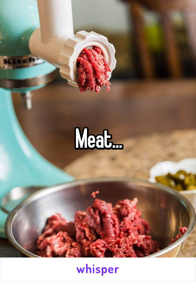 Meat...