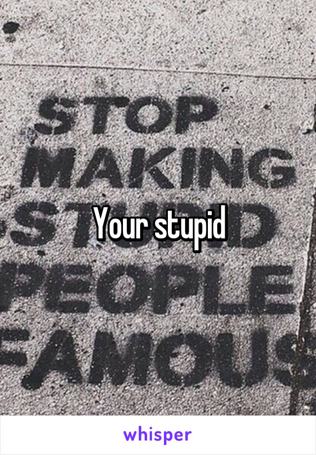 Your stupid