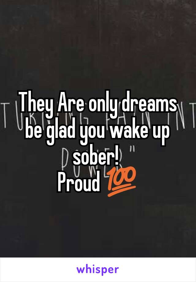 They Are only dreams be glad you wake up sober! 
Proud 💯