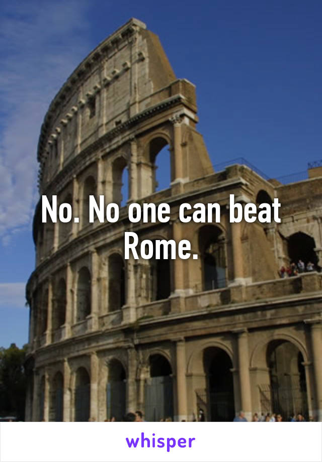 No. No one can beat Rome.
