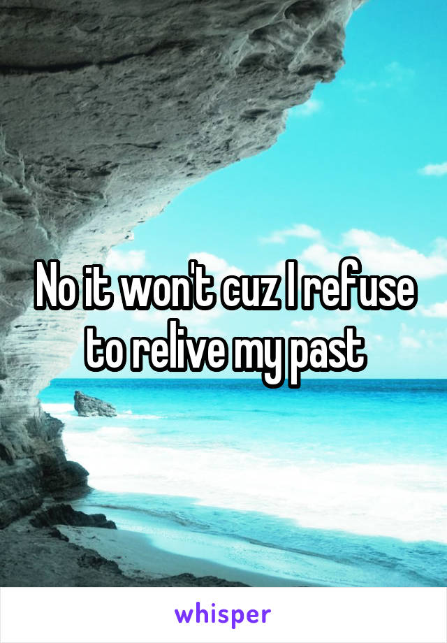 No it won't cuz I refuse to relive my past