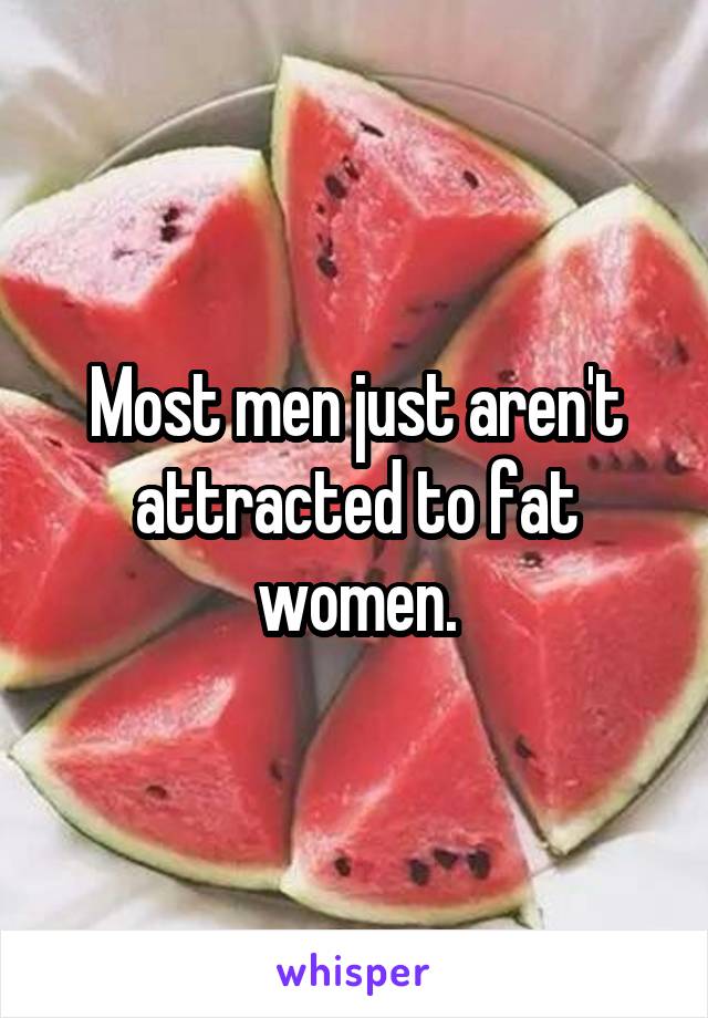 Most men just aren't attracted to fat women.